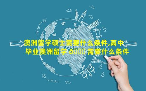 澳洲留学硕士需要什么条件,高中毕业澳洲留学 🐒 需要什么条件